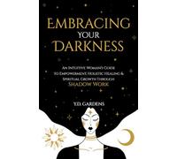 Embracing Your Darkness: An Intuitive Woman's Guide to Empowerment, Holistic Healing & Spiritual Growth Through Shadow Work