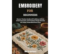 EMBROIDERY FOR BEGINNERS: Discover Timeless Needlecraft Traditions, Cultivate Artistic Expression, And Transform Simple Materials Into Unique, Handcrafted Pieces Of Art