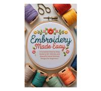 EMBROIDERY MADE EASY: A Complete Step-by-Step Guide to 50+ Stitches and Beautiful Hand-Stitched Designs for Beginners”