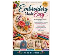 EMBROIDERY MADE EASY: A Complete Step-by-Step Guide to Hand Embroidery Stitches, Essential Techniques, Creative Designs, Floral Hoop Art, Personalized Projects, Clothing, Home Décor and projects
