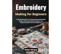Embroidery Making For Beginners: A Step-By-Step Guide To Creating Stunning Handcrafted Designs, Mastering Essential Techniques, And Transforming Fabric Into Personalized Art