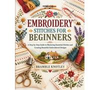 EMBROIDERY STITCHES FOR BEGINNERS: A Step-by-Step Guide to Mastering Essential Stitches and Creating Beautiful Embroidered Designs