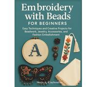 Embroidery With Beads For Beginners: Easy Techniques and Creative Projects for Beadwork, Jewelry, Accessories, and Fashion Embellishment