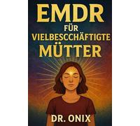 EMDR FÜR VIELBESCHÄFTIGTE MÜTTER: Wie man Desensibilisierungs- und Aufarbeitungstechniken in Zeiten von emotionalem Stress anwendet, OHNE den Alltag zu unterbrechen!