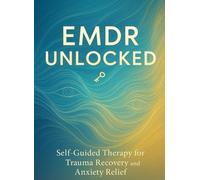 EMDR UNLOCKED: Self-Guided Therapy for Trauma Recovery and Anxiety Relief: 30-Minute Daily Protocols to Reprocess Memories, Reduce PTSD Symptoms, and Reclaim Your Peace