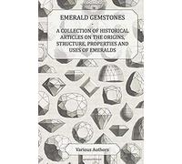 Emerald Gemstones - A Collection Of Historical Articles On The Origins, Structure, Properties And Uses Of Emeralds