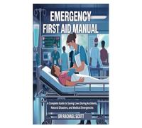 EMERGENCY FIRST AID MANUAL: A Complete Guide to Saving Lives During Accidents, Natural Disasters, and Medical Emergencies