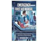 EMERGENCY FIRST AID MANUAL: A Complete Guide to Saving Lives During Accidents, Natural Disasters, and Medical Emergencies