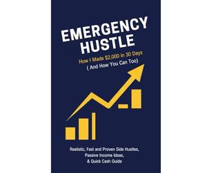 Emergency Hustle: How to Make $2,000 in 30 Days: Realistic, Fast, and Proven Side Hustles and Passive Income Methods for Quick Cash When You Need Money Now