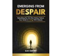 Emerging From Despair: Rebuilding My Life After Kidney Failure: Your Guide To Living With Dialysis