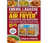 EMERIL LAGASSE FRENCH DOOR 360 AIR FRYER COOKBOOK FOR BEGINNERS: Crispy, Delicious, and Effortless Meals Made Easy Recipes for Air Frying, Grilling, Baking, Roasting etc including 60 Day Meal Plan