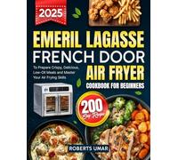 Emeril Lagasse French Door Air Fryer Cookbook for Beginners: 200 Easy Recipes to Prepare Crispy, Delicious, Low-Oil Meals and Master Your Air Frying Skills