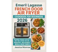 Emeril Lagasse French Door Air Fryer Cookbook for Beginners 2026: Beginner-Friendly Recipes and Time-Saving Tips for Healthy, Delicious Meals Made Simple