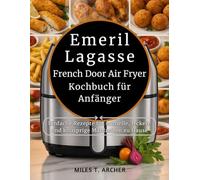 Emeril Lagasse French Door Air Fryer-Kochbuch für Anfänger: Einfache Rezepte für schnelle, leckere und knusprige Mahlzeiten zu Hause