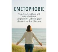 Emetophobie: Verstehen, bewältigen und endlich frei leben - Der praktische Leitfaden gegen die Angst vor dem Erbrechen