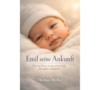 Emil seine Ankunft - Wie ein kleiner Junge unsere Welt für immer veränderte: Die wahre Geschichte eines Wunders