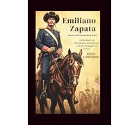 Emiliano Zapata: Mexico’s Most Legendary Rebel: A Life Built on Resistance, Revolution, and the Struggle for Justice