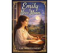 Emily of New Moon: A Timeless Coming-of-Age Classic by L M Montgomery - Original 1923 Unabridged Edition