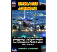 Emirates Airways: The Ultimate Passenger Handbook for Booking Flights Effortlessly, Managing Travel Plans, Mastering Baggage Rules, and Experiencing the Luxury of World-Class Air Travel