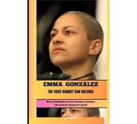 EMMA GONZÁLEZ THE VOICE AGAINST GUN VIOLENCE: How a Parkland survivor became a fearless advocate for America’s youth