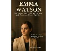 Emma Watson Biography: The Untold Story of a Movie Icon and Women’s Rights Activist: Her Life, Career, and Relentless Fight for Equality