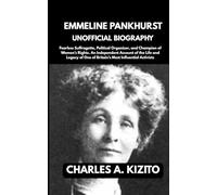 EMMELINE PANKHURST UNOFFICIAL BIOGRAPHY: Fearless Suffragette, Political Organiser, and Champion of Women’s Rights. An Independent Account of the Life ... One of Britain’s Most Influential Activists