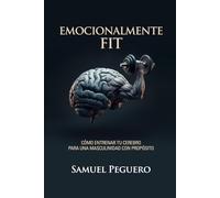 Emocionalmente Fit: Como Entrenar Tu Cerebro Para Una Masculinidad Con Proposito