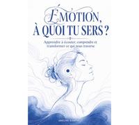 Émotion, à quoi tu sers ?: Apprendre à écouter, comprendre et transformer ce qui nous traverse