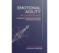Emotional Agility in Leadership: Self-Regulation and Adaptive Decision-Making in High-Stakes Environments