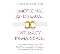 Emotional and Sexual Intimacy in Marriage: How to Connect or Reconnect With Your Spouse, Grow Together, and Strengthen Your Marriage