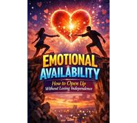 Emotional Availability: How to Open Up Without Losing Independence: Overcome Avoidant Patterns, Build Secure Attachment, and Create Deep Intimacy Without Self-Abandonment,A Practical Guide to Opening