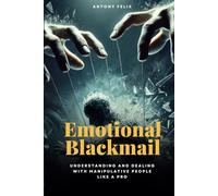 Emotional Blackmail: Understanding And Dealing With Manipulative People Like A Pro