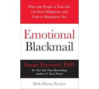 Emotional Blackmail: When The People In Your Life Use Fear, Obligation, And Guilt To Manipulate You