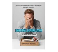 EMOTIONAL DEFIBRILLATOR: The Mindset First Aid Workbook. What to Do When Overwhelmed by Anxiety, Self-Sabotage, Resentment, or Burnout? 10 Practical Protocols.