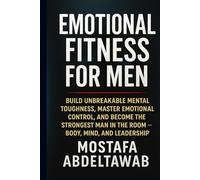 Emotional Fitness for Men: Build Unbreakable Mental Toughness, Master Emotional Control, and Become the Strongest Man in the Room - Body, Mind, and Leadership