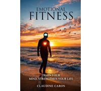 EMOTIONAL FITNESS: TRAIN YOUR MIND, STRENGTHEN YOUR LIFE