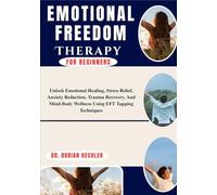 Emotional Freedom Therapy for Beginners: Unlock Emotional Healing, Stress Relief, Anxiety Reduction, Trauma Recovery, And Mind-Body Wellness Using EFT Tapping Techniques