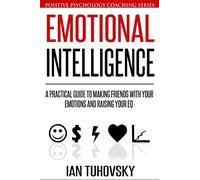 Emotional Intelligence: A Practical Guide to Making Friends with Your Emotions and Raising Your EQ