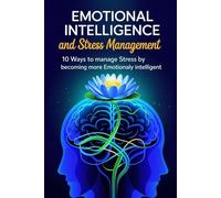 Emotional Intelligence and Stress Management: 10 Ways to Manage Stress by Becoming More Emotionally Intelligent