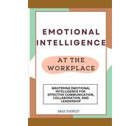 Emotional Intelligence At The Workplace: Mastering Emotional Intelligence For Effective Communication, Collaboration, And Leadership