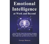 Emotional Intelligence at Work and Beyond: Answer Why EQ, Unlock Self-Awareness, Strengthen Empathy, and Master Communication Skills to Reduce Stress, Build Trust, and Thrive in Every Area of Life