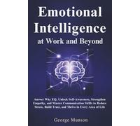 Emotional Intelligence at Work and Beyond: Answer Why EQ, Unlock Self-Awareness, Strengthen Empathy, and Master Communication Skills to Reduce Stress, Build Trust, and Thrive in Every Area of Life