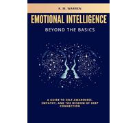 EMOTIONAL INTELLIGENCE BEYOND THE BASICS: A GUIDE TO SELF-AWARENESS, EMPATHY, AND THE WISDOM OF DEEP CONNECTION