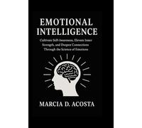 EMOTIONAL INTELLIGENCE: Cultivate Self-Awareness, Elevate Inner Strength, and Deepen Connections Through the Science of Emotions
