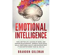 Emotional Intelligence: For A Better Life, Success At Work, And Happier Relationships. Improve Your Social Skills, Emotional Agility And Discover Why It Can Matter More Than Iq. (Eq 2.0)