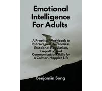 Emotional Intelligence For Adults: A Practical Workbook to Improve Self-Awareness, Emotional Regulation, Empathy, and Communication Skills for a Calmer, Happier Life