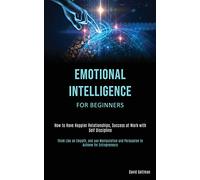 Emotional Intelligence for Beginners: How to Have Happier Relationships, Success at Work with Self Discipline (Think Like an Empath, and use Manipulation and Persuasion to Achieve for Entrepreneurs)
