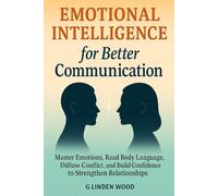 Emotional Intelligence for Better Communication: Master Emotions, Read Body Language, Diffuse Conflict, and Build Confidence to Strengthen Relationships