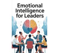 Emotional Intelligence for Leaders: The Essential Guide to Inspiring Teams, Navigating Conflict, and Leading with Authentic Influence
