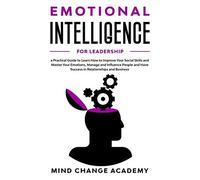 Emotional Intelligence For Leadership: A Practical Guide To Learn How To Improve Your Social Skills And Master Your Emotions, Manage And Influence People And Have Success In Relationships And Business